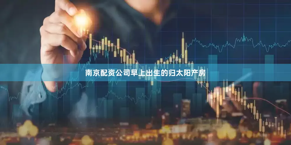 南京配资公司早上出生的归太阳产房