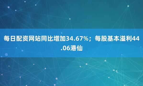 每日配资网站同比增加34.67%；每股基本溢利44.06港仙