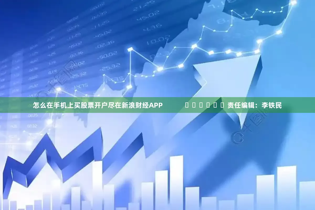 怎么在手机上买股票开户尽在新浪财经APP            						责任编辑：李铁民